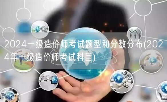 2024一级造价师考试题型和分数分布 科