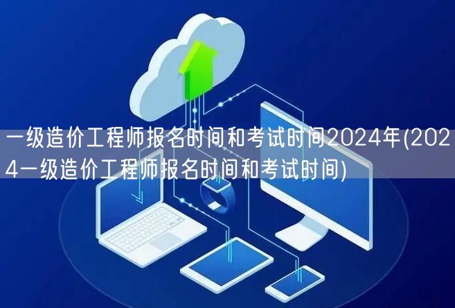一级造价工程师报名及考试时间 2024年