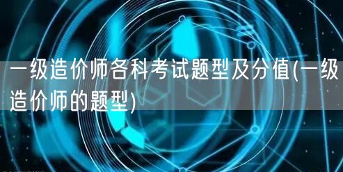 一级造价师各科考试题型及分值 考试科目与