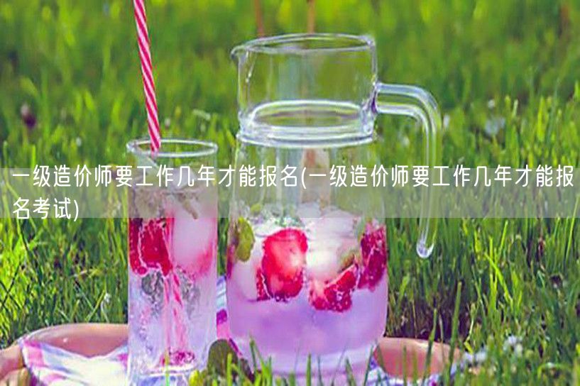 一级造价师要工作几年才能报名考试 报考年