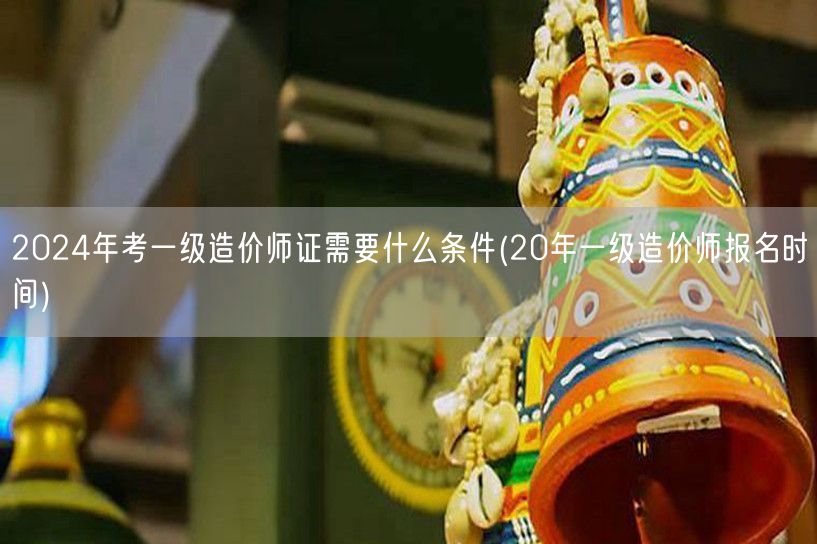 2024年考一级造价师证所需条件及流程