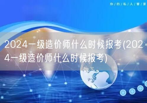 2024一级造价师报考时间 揭晓