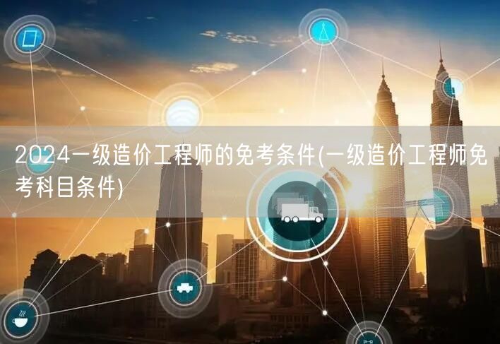 2024一级造价工程师免考条件 科目要求