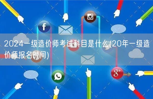 2024一级造价师考试科目是什么 历年报
