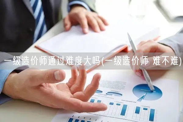 一级造价师通过难度大吗 一级造价师考试难