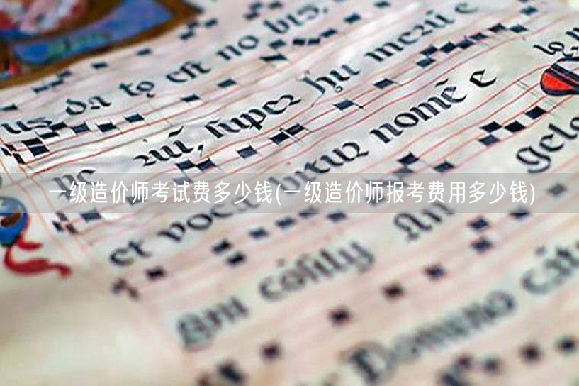 一级造价师考试费多少钱 报名费用详解