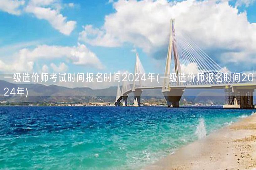 一级造价师考试时间 报名时间2024年 