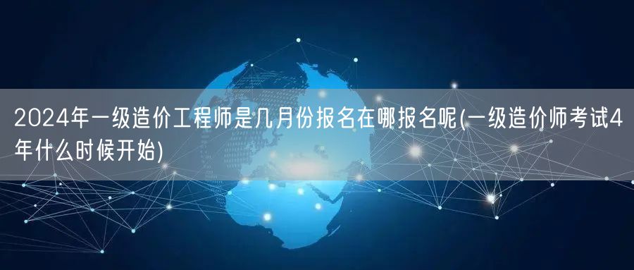 2024年一级造价工程师报名时间及地点
