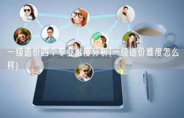 一级造价四个专业难度分析 难度概览与评估