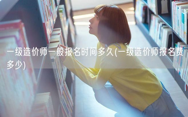 一级造价师一般报名时间多久 报名时长及费