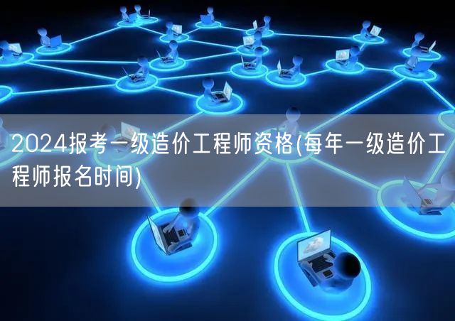 2024报考一级造价工程师资格 每年报名