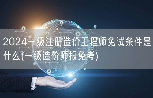 2024一级注册造价工程师免试条件是什么
