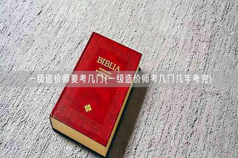 一级造价师要考几门 考试科目及考试年限