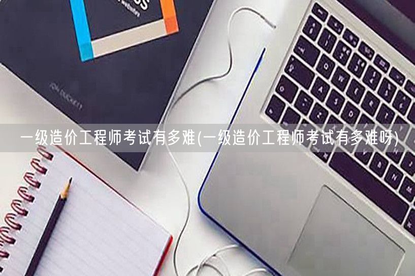 一级造价工程师考试有多难 难度解析与挑战