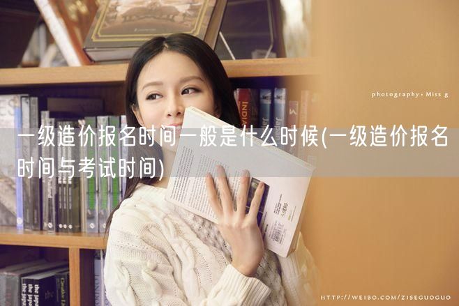 一级造价报名时间一般是什么时候 历年报名