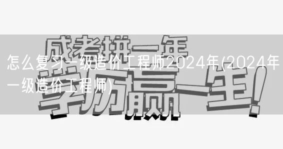 怎么复习一级造价工程师2024年 高效备