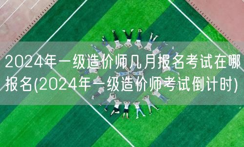 2024年一级造价师几月报名考试在哪报名