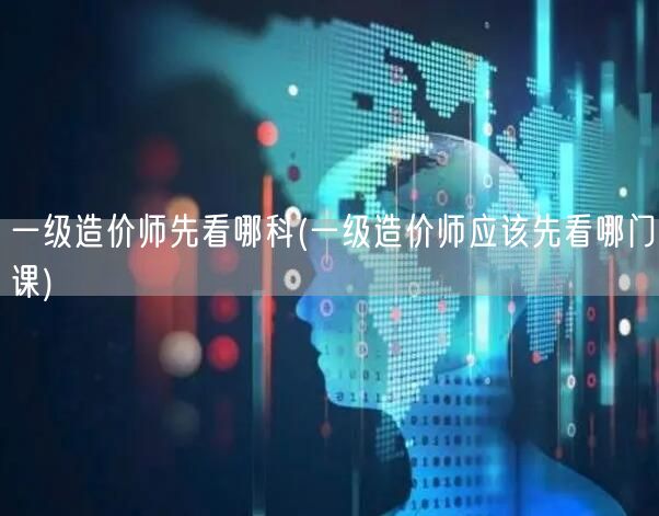 一级造价师先看哪门课 备考顺序建议
