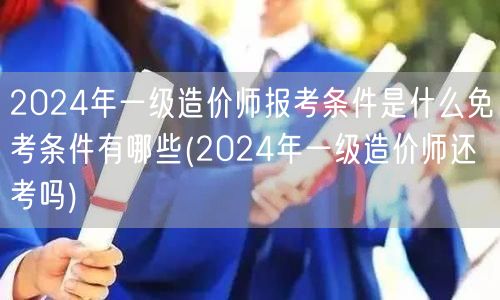 2024年一级造价师报考条件及免考详解 