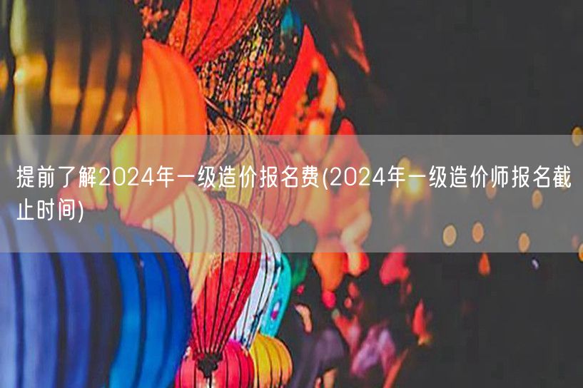 提前了解2024年一级造价报名费 报名截
