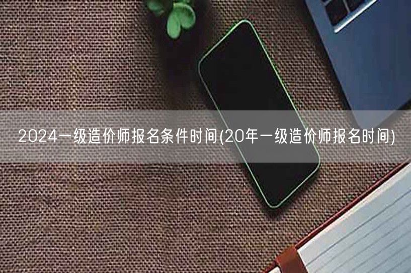 2024一级造价师报名条件时间 历年报名