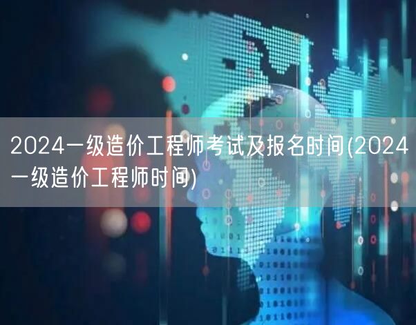 2024一级造价工程师考试及报名时间 全