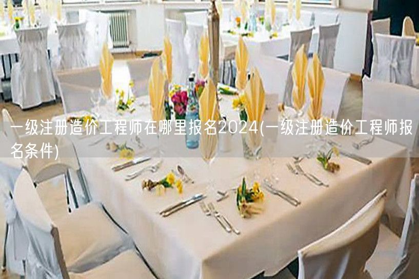一级注册造价工程师在哪里报名2024 报