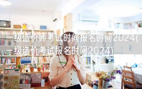 一级造价师考试时间 报名时间2024 2