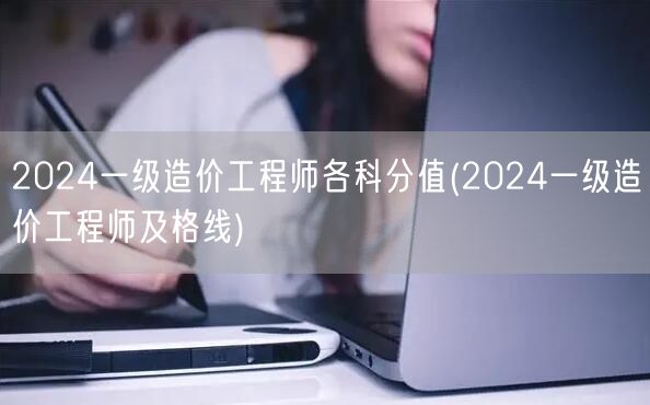 2024一级造价工程师各科分值及合格标准