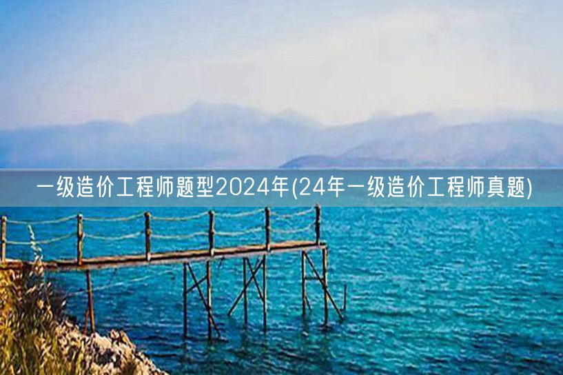 一级造价工程师题型2024年 24年一级
