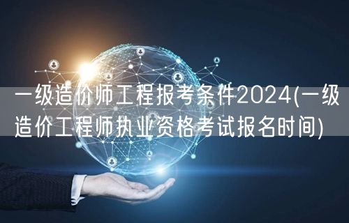 一级造价师工程报考条件2024 报名时间