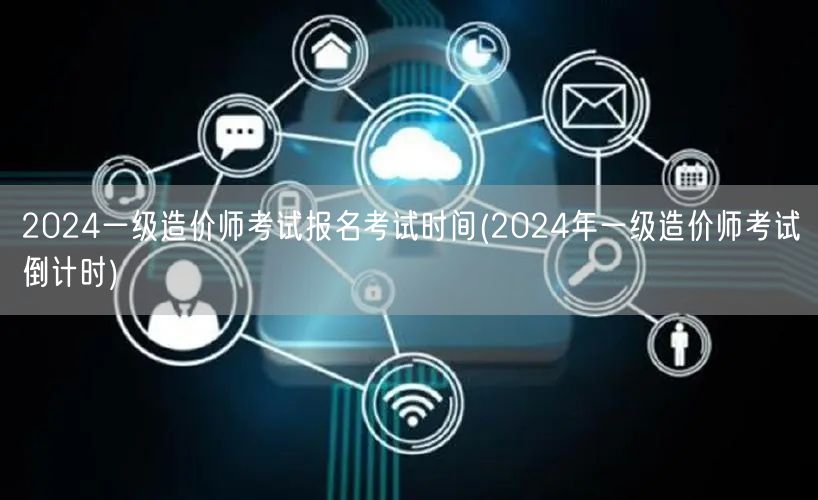 2024一级造价师考试报名考试时间 20