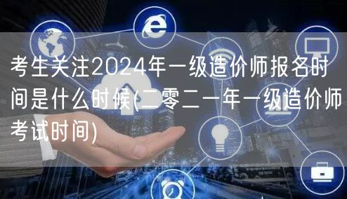 考生关注2024年一级造价师报名时间是什