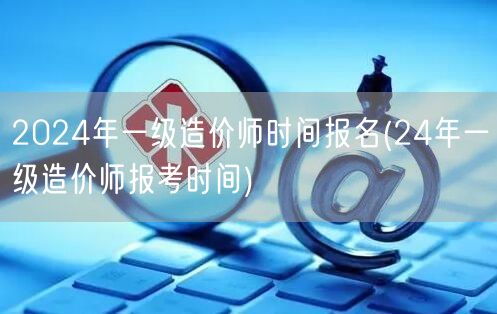 2024年一级造价师时间报名 24年造价