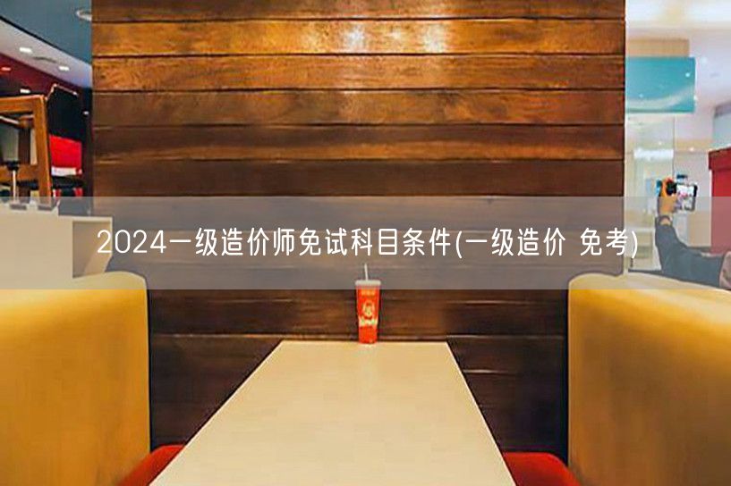 2024一级造价师免试科目条件 免考条件