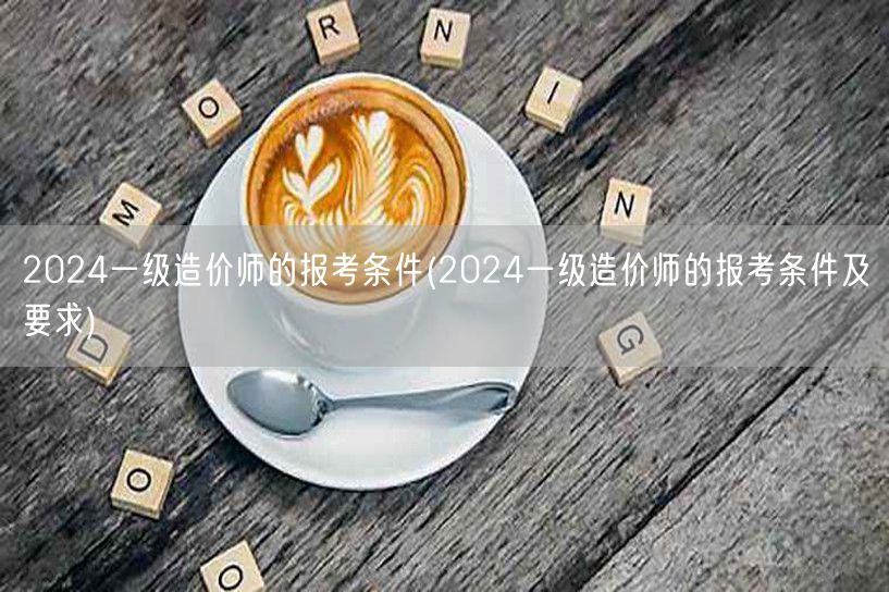 2024一级造价师报考条件详解 改为：2