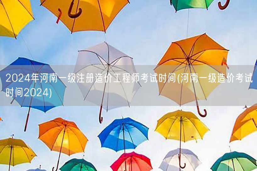 2024年河南一级注册造价工程师考试时间