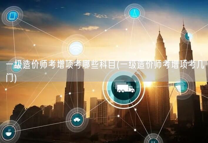 一级造价师考增项科目概览