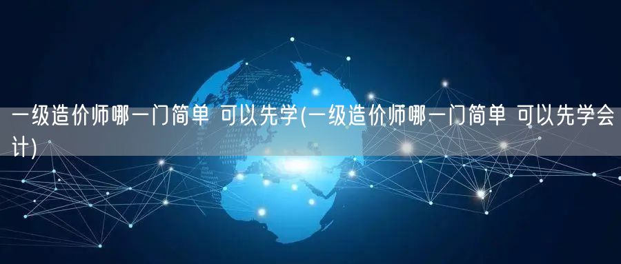 一级造价师哪一门简单 可以先学 入门科目