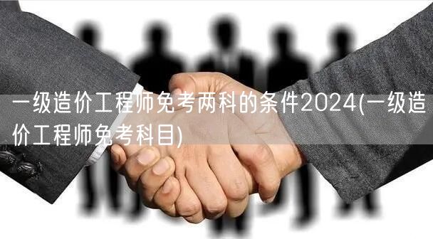 一级造价工程师免考两科条件2024 资格