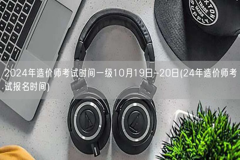 2024年造价师考试时间一级10月19日