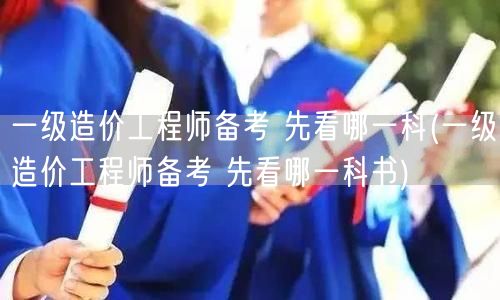 一级造价工程师备考 先看哪一科书 科目选