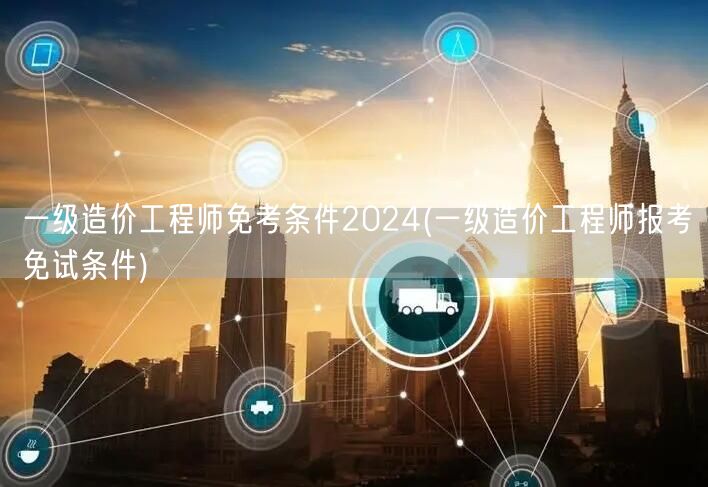 一级造价工程师免考条件2024 报考免试
