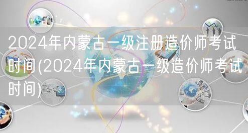 2024年内蒙古一级注册造价师考试时间 