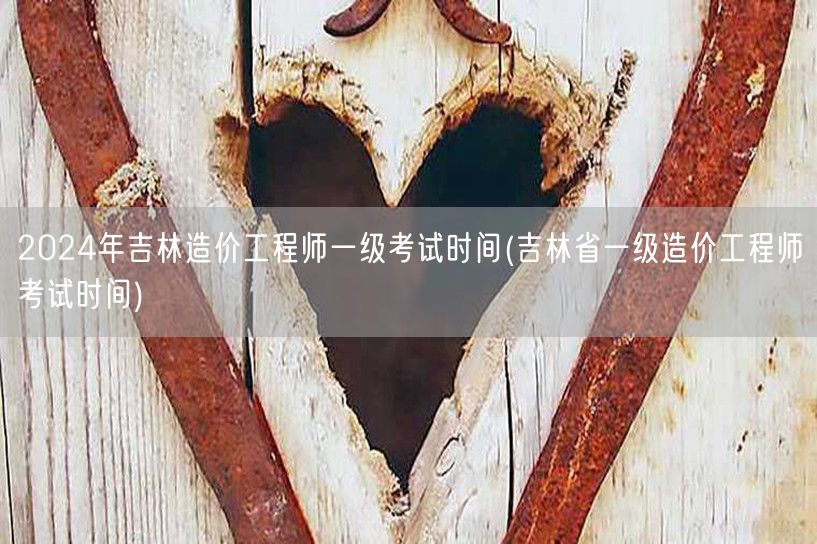 2024年吉林造价工程师一级考试时间 吉