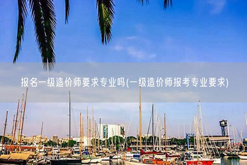 报名一级造价师要求专业吗 一级造价师报考