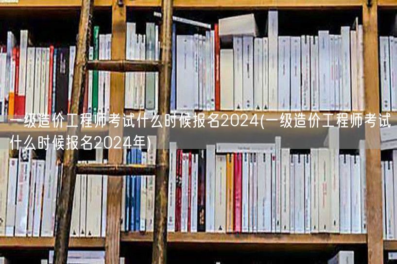 一级造价工程师考试什么时候报名2024 