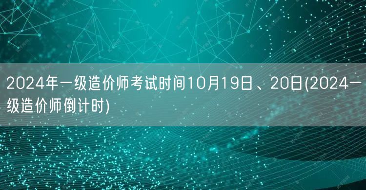2024年一级造价师考试时间10月19日