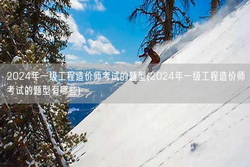 2024年一级工程造价师考试的题型 考试