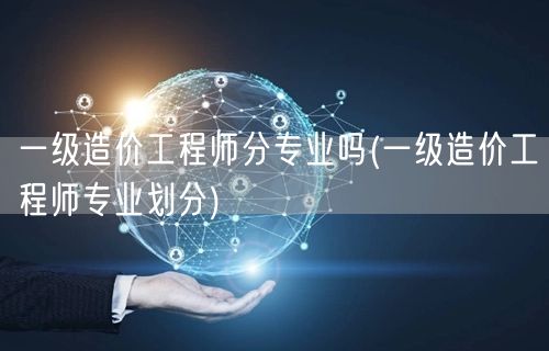 一级造价工程师分专业吗 专业划分详解 →